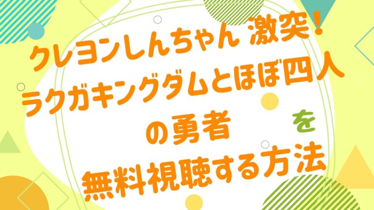 映画 クレヨンしんちゃん ラクガキングダムの無料動画をフル視聴できる配信サイトまとめ クレヨンしんちゃん 激突 ラクガキングダムとほぼ四人の勇者